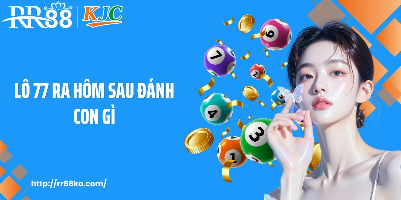 Bí Quyết Soi Cầu Chuẩn Khi Lô 77 Ra Hôm Sau Đánh Con Gì?